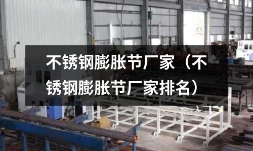 不銹鋼膨脹節(jié)廠家(不銹鋼膨脹節(jié)廠家排名)