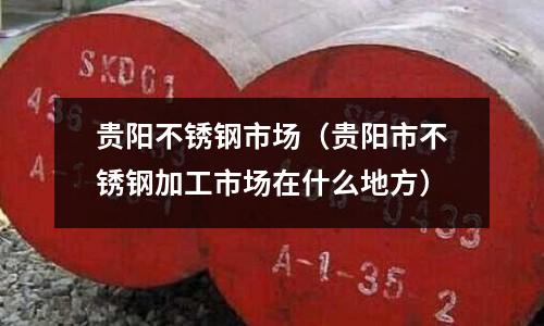 貴陽不銹鋼市場(貴陽市不銹鋼加工市場在什么地方)