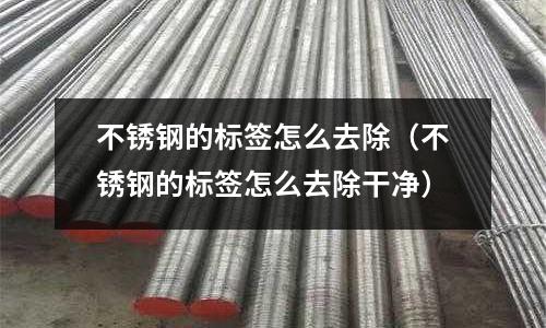 不銹鋼的標簽怎么去除(不銹鋼的標簽怎么去除干凈)