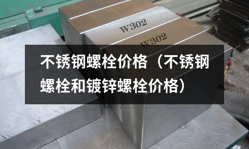 不銹鋼螺栓價格（不銹鋼螺栓和鍍鋅螺栓價格）