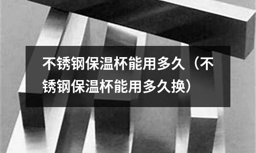 不銹鋼保溫杯能用多久(不銹鋼保溫杯能用多久換)