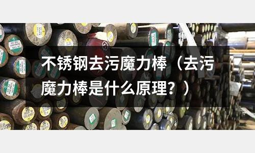不銹鋼去污魔力棒(去污魔力棒是什么原理?)