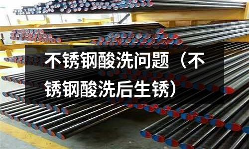 不銹鋼酸洗問題(不銹鋼酸洗后生銹)