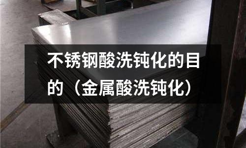 不銹鋼酸洗鈍化的目的(金屬酸洗鈍化)