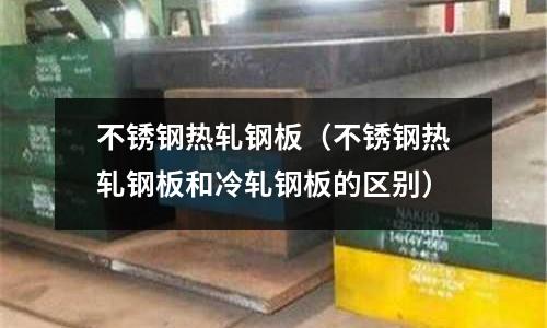 不銹鋼熱軋鋼板(不銹鋼熱軋鋼板和冷軋鋼板的區別)