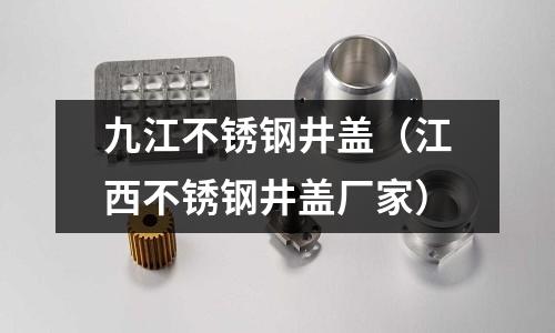 九江不銹鋼井蓋（江西不銹鋼井蓋廠家）