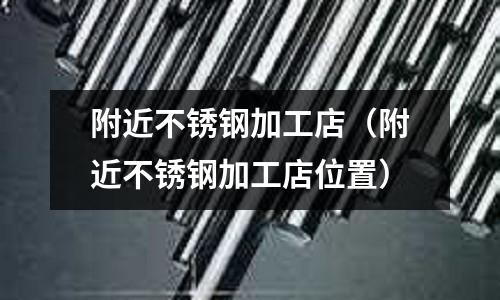 附近不銹鋼加工店(附近不銹鋼加工店位置)