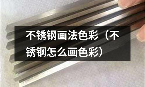 不銹鋼畫法色彩（不銹鋼怎么畫色彩）