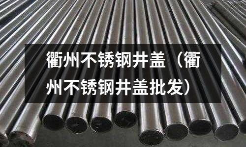衢州不銹鋼井蓋（衢州不銹鋼井蓋批發(fā)）