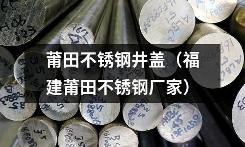 莆田不銹鋼井蓋（福建莆田不銹鋼廠家）