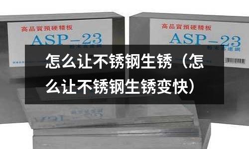 怎么讓不銹鋼生銹(怎么讓不銹鋼生銹變快)