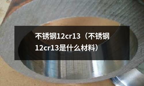 不銹鋼12cr13（不銹鋼12cr13是什么材料）