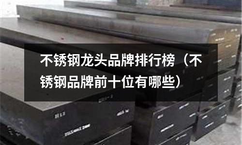 不銹鋼龍頭品牌排行榜(不銹鋼品牌前十位有哪些)
