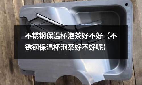 不銹鋼保溫杯泡茶好不好（不銹鋼保溫杯泡茶好不好呢）