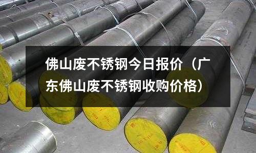 佛山廢不銹鋼今日報價(廣東佛山廢不銹鋼收購價格)