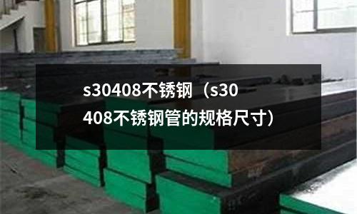 s30408不銹鋼（s30408不銹鋼管的規格尺寸）