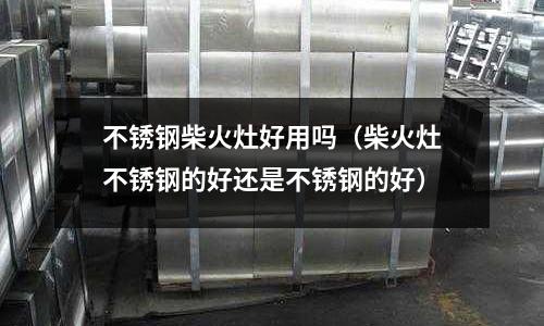 不銹鋼柴火灶好用嗎（柴火灶不銹鋼的好還是不銹鋼的好）