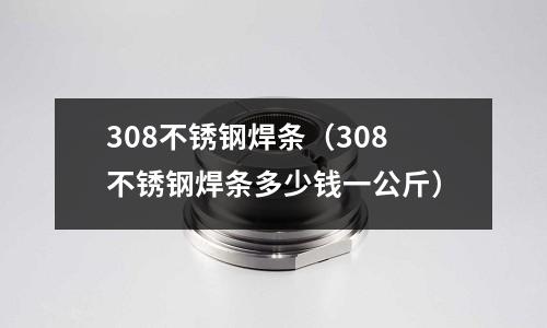 308不銹鋼焊條(308不銹鋼焊條多少錢一公斤)