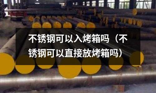 不銹鋼可以入烤箱嗎（不銹鋼可以直接放烤箱嗎）