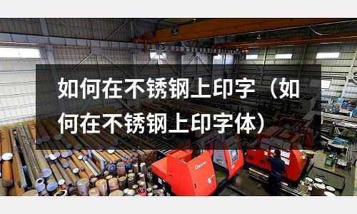 如何在不銹鋼上印字(如何在不銹鋼上印字體)