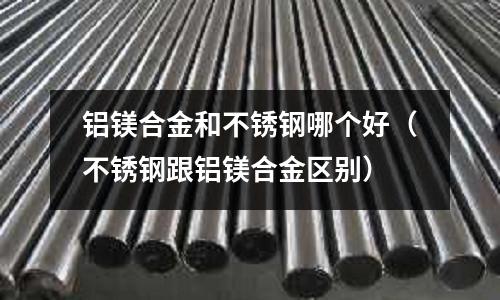 鋁鎂合金和不銹鋼哪個好(不銹鋼跟鋁鎂合金區別)
