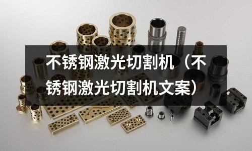 不銹鋼激光切割機(jī)(不銹鋼激光切割機(jī)文案)