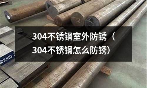 304不銹鋼室外防銹(304不銹鋼怎么防銹)