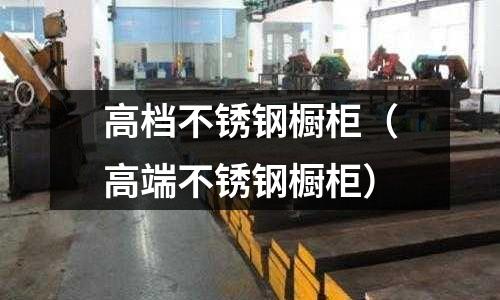 高檔不銹鋼櫥柜(高端不銹鋼櫥柜)