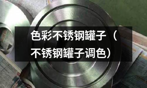 色彩不銹鋼罐子(不銹鋼罐子調色)