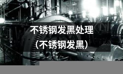 不銹鋼發黑處理(不銹鋼發黑)