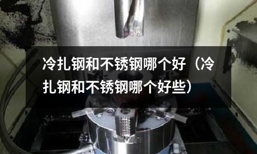 冷扎鋼和不銹鋼哪個好(冷扎鋼和不銹鋼哪個好些)