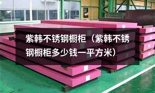 紫韓不銹鋼櫥柜(紫韓不銹鋼櫥柜多少錢一平方米)