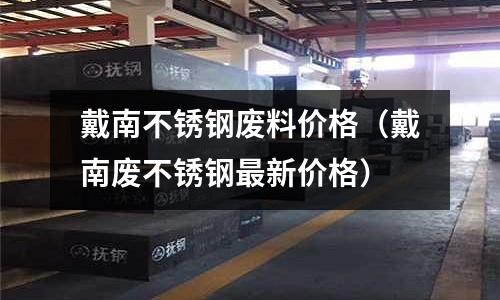 戴南不銹鋼廢料價格(戴南廢不銹鋼最新價格)