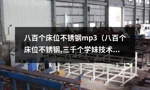 八百個(gè)床位不銹鋼mp3（八百個(gè)床位不銹鋼,三千個(gè)學(xué)妹技術(shù)強(qiáng) mp3）