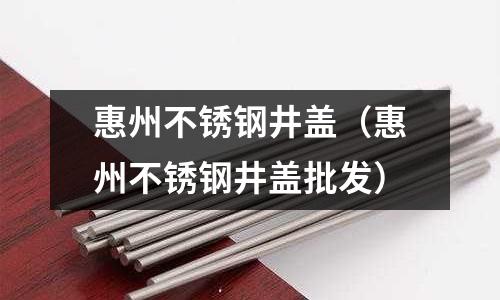 惠州不銹鋼井蓋（惠州不銹鋼井蓋批發）