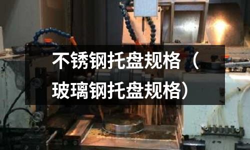 不銹鋼托盤規(guī)格（玻璃鋼托盤規(guī)格）