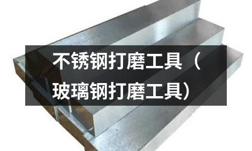 不銹鋼打磨工具(玻璃鋼打磨工具)