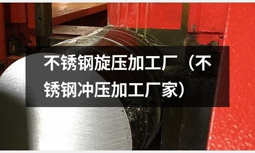 不銹鋼旋壓加工廠（不銹鋼沖壓加工廠家）