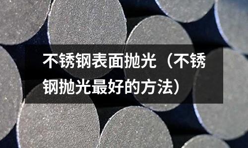 不銹鋼表面拋光（不銹鋼拋光最好的方法）