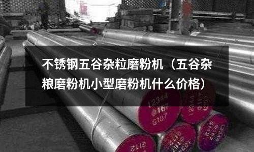 不銹鋼五谷雜粒磨粉機(五谷雜糧磨粉機小型磨粉機什么價格)