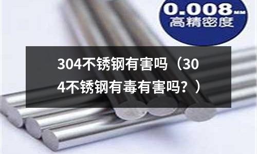 304不銹鋼有害嗎（304不銹鋼有毒有害嗎？）