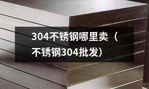 304不銹鋼哪里賣(不銹鋼304批發)