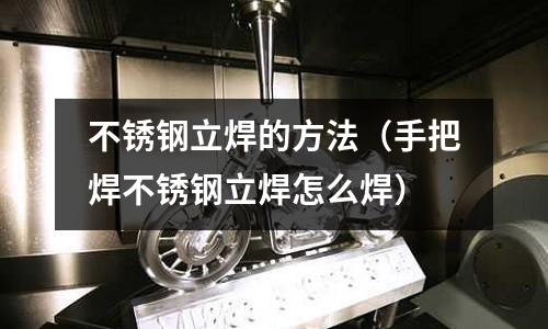 不銹鋼立焊的方法(手把焊不銹鋼立焊怎么焊)