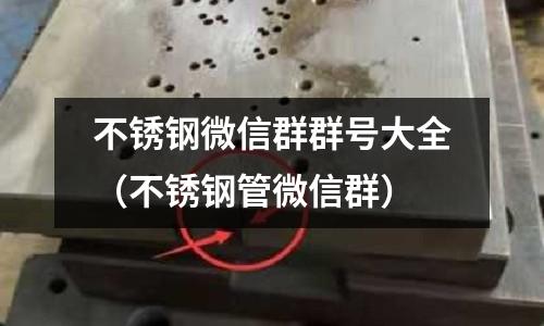 不銹鋼微信群群號大全(不銹鋼管微信群)