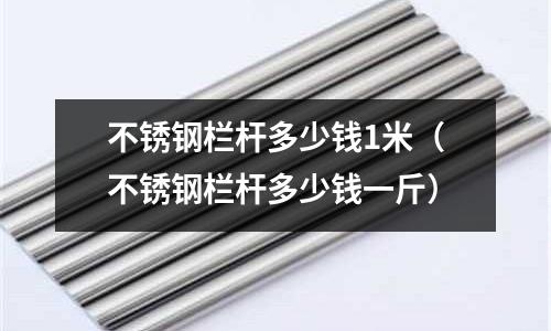 不銹鋼欄桿多少錢1米(不銹鋼欄桿多少錢一斤)