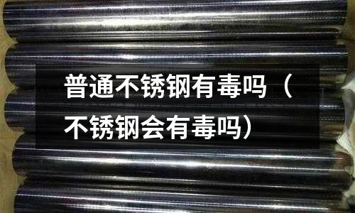 普通不銹鋼有毒嗎(不銹鋼會有毒嗎)