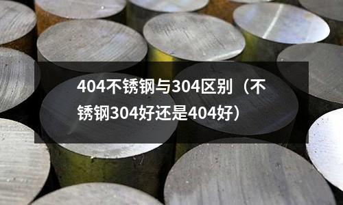 404不銹鋼與304區(qū)別(不銹鋼304好還是404好)