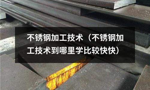 不銹鋼加工技術(shù)（不銹鋼加工技術(shù)到哪里學(xué)比較快快）