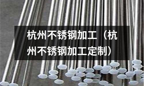 杭州不銹鋼加工(杭州不銹鋼加工定制)