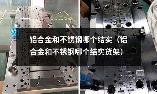 鋁合金和不銹鋼哪個結實（鋁合金和不銹鋼哪個結實貨架）